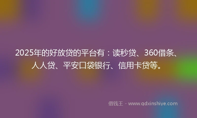 2025年的好放贷的平台有：读秒贷、360借条、人人贷、平安口袋银行、信用卡贷等。