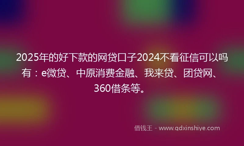 2025年的好下款的网贷口子2024不看征信可以吗有：e微贷、中原消费金融、我来贷、团贷网、360借条等。