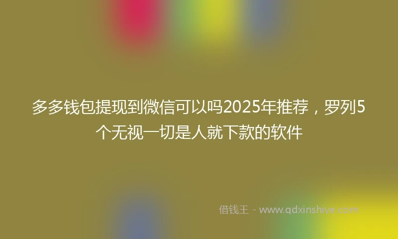 多多钱包提现到微信可以吗2025年推荐，罗列5个无视一切是人就下款的软件