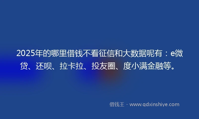 2025年的哪里借钱不看征信和大数据呢有：e微贷、还呗、拉卡拉、投友圈、度小满金融等。
