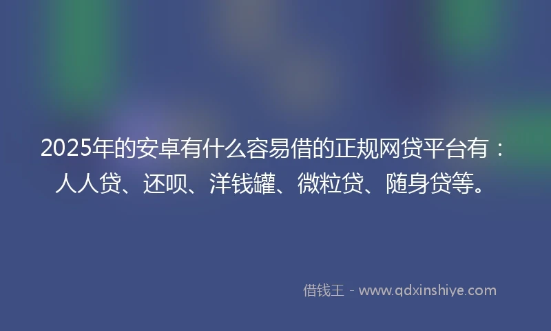 2025年的安卓有什么容易借的正规网贷平台有：人人贷、还呗、洋钱罐、微粒贷、随身贷等。
