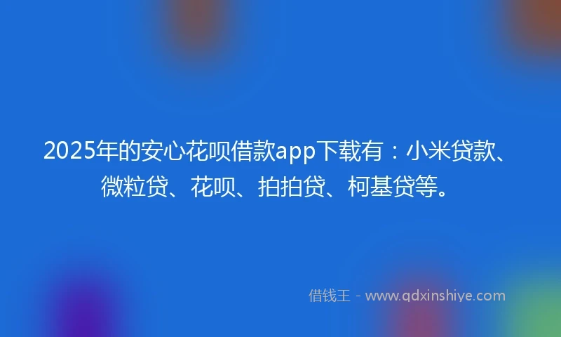 2025年的安心花呗借款app下载有：小米贷款、微粒贷、花呗、拍拍贷、柯基贷等。