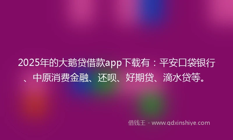 2025年的大鹅贷借款app下载有：平安口袋银行、中原消费金融、还呗、好期贷、滴水贷等。