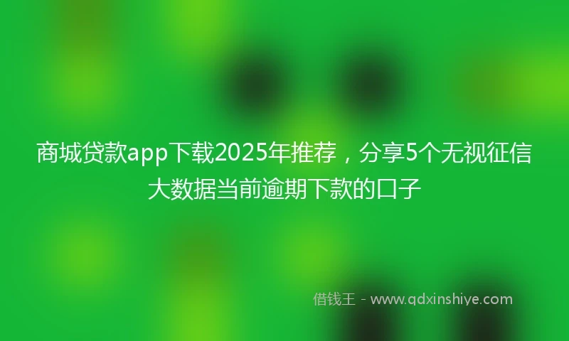 商城贷款app下载2025年推荐，分享5个无视征信大数据当前逾期下款的口子