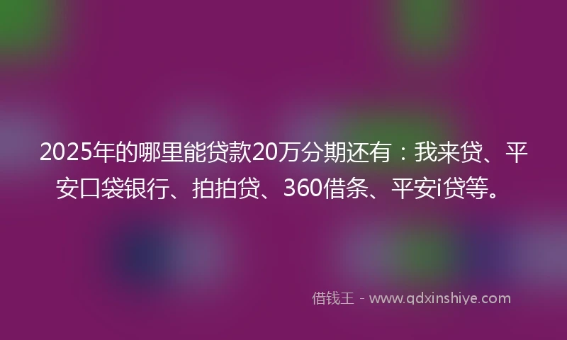 2025年的哪里能贷款20万分期还有：我来贷、平安口袋银行、拍拍贷、360借条、平安i贷等。