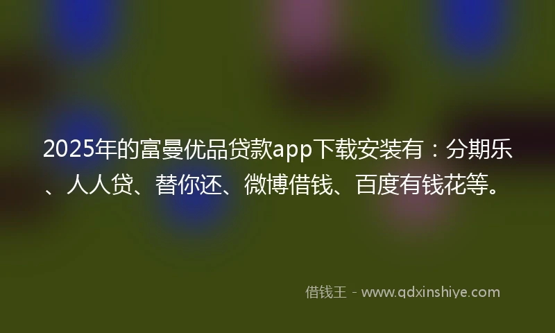 2025年的富曼优品贷款app下载安装有：分期乐、人人贷、替你还、微博借钱、百度有钱花等。