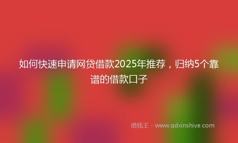 如何快速申请网贷借款2025年推荐，归纳5个靠谱的借款口子