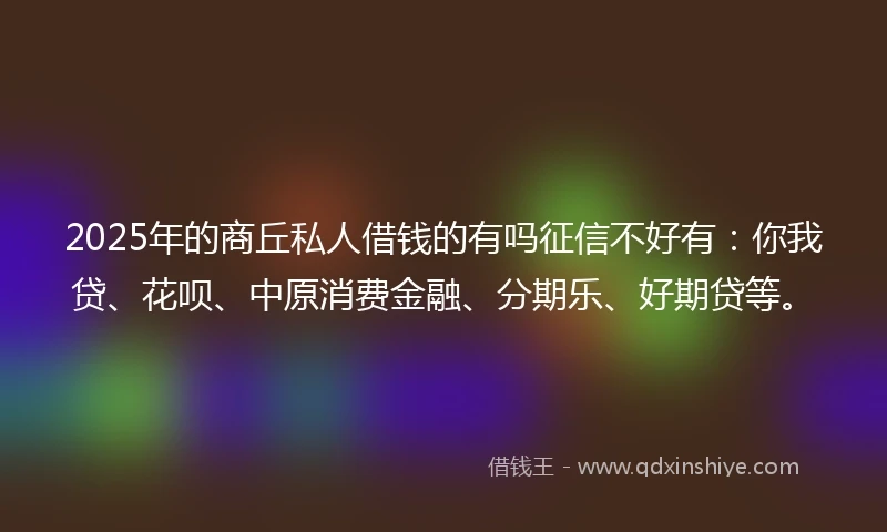 2025年的商丘私人借钱的有吗征信不好有：你我贷、花呗、中原消费金融、分期乐、好期贷等。