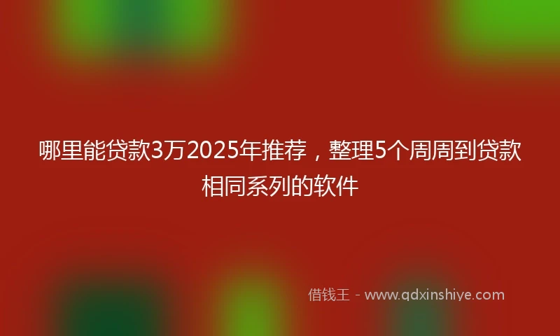 哪里能贷款3万2025年推荐，整理5个周周到贷款相同系列的软件
