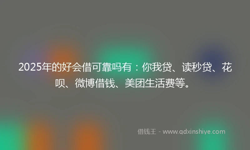 2025年的好会借可靠吗有：你我贷、读秒贷、花呗、微博借钱、美团生活费等。