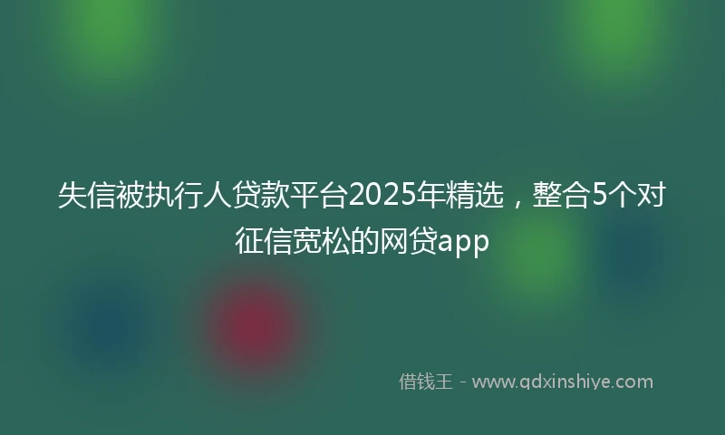 失信被执行人贷款平台2025年精选，整合5个对征信宽松的网贷app