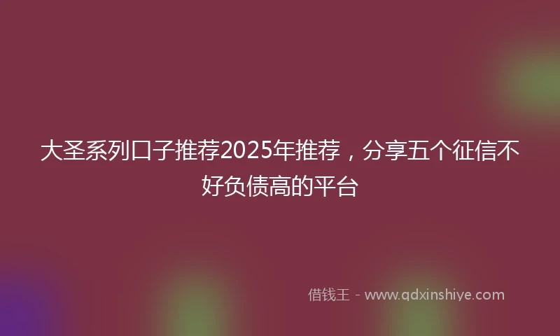 大圣系列口子推荐2025年推荐，分享五个征信不好负债高的平台