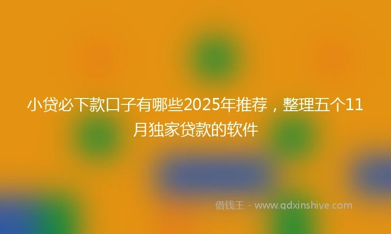 小贷必下款口子有哪些2025年推荐，整理五个11月独家贷款的软件