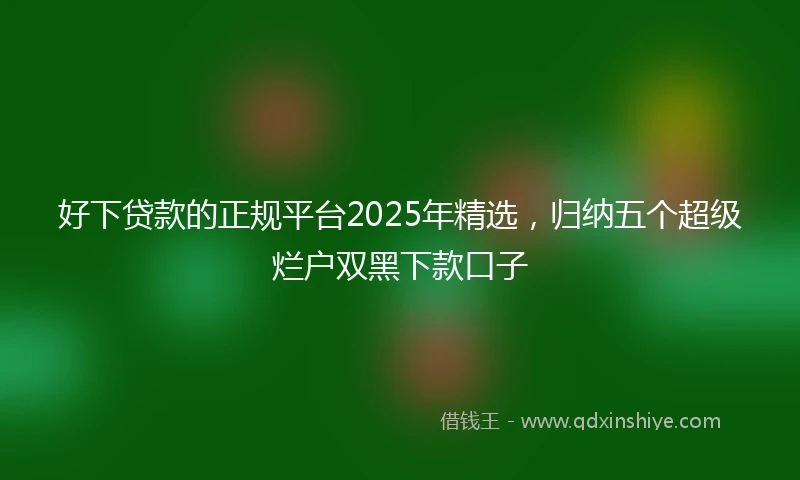 好下贷款的正规平台2025年精选，归纳五个超级烂户双黑下款口子