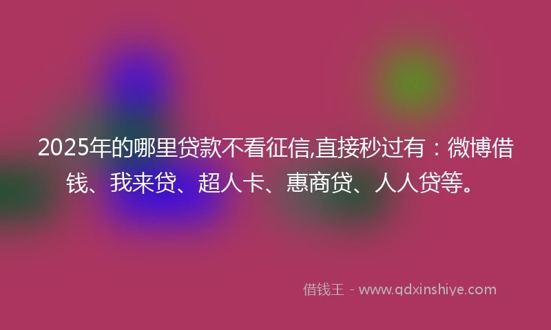 2025年的哪里贷款不看征信,直接秒过有：微博借钱、我来贷、超人卡、惠商贷、人人贷等。
