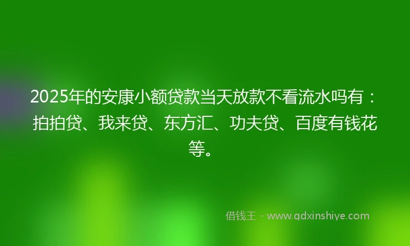 2025年的安康小额贷款当天放款不看流水吗有：拍拍贷、我来贷、东方汇、功夫贷、百度有钱花等。