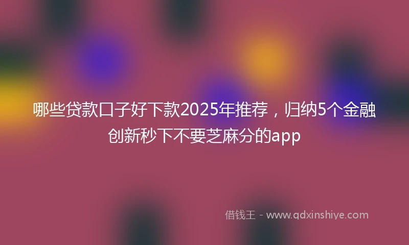 哪些贷款口子好下款2025年推荐,归纳5个金融创新秒下不要芝麻分的app