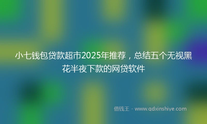 小七钱包贷款超市2025年推荐，总结五个无视黑花半夜下款的网贷软件