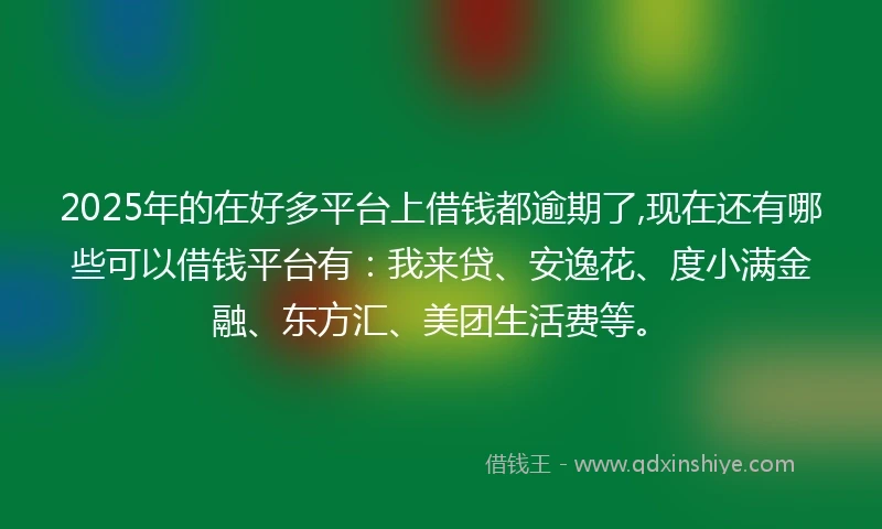 2025年的在好多平台上借钱都逾期了,现在还有哪些可以借钱平台有：我来贷、安逸花、度小满金融、东方汇、美团生活费等。