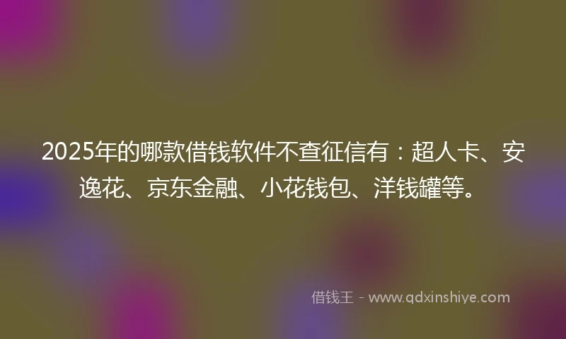 2025年的哪款借钱软件不查征信有：超人卡、安逸花、京东金融、小花钱包、洋钱罐等。