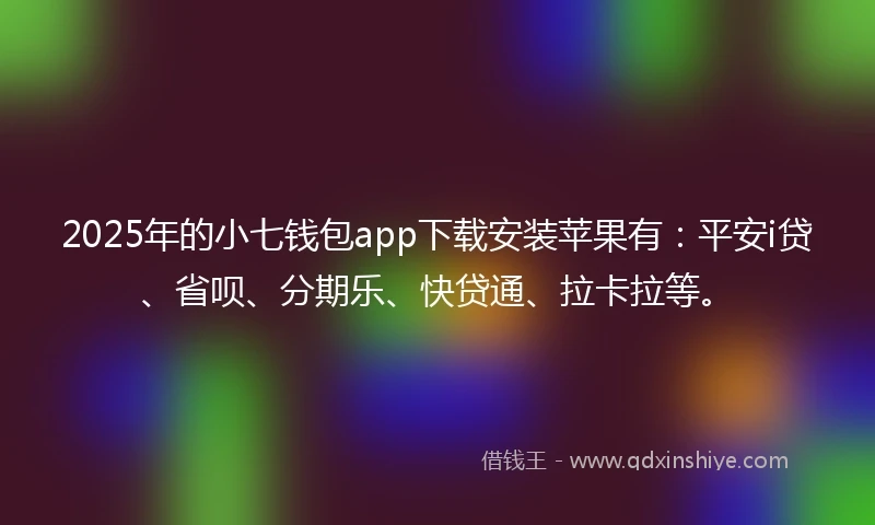 2025年的小七钱包app下载安装苹果有：平安i贷、省呗、分期乐、快贷通、拉卡拉等。