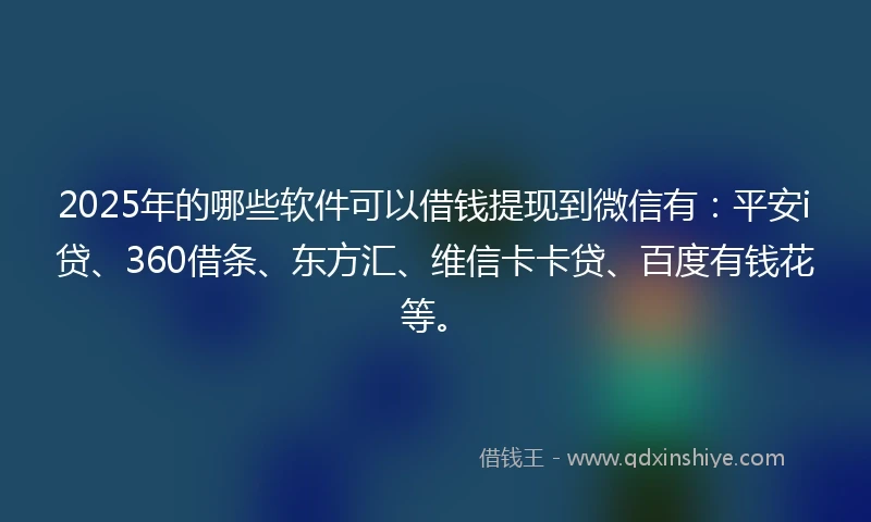 2025年的哪些软件可以借钱提现到微信有：平安i贷、360借条、东方汇、维信卡卡贷、百度有钱花等。