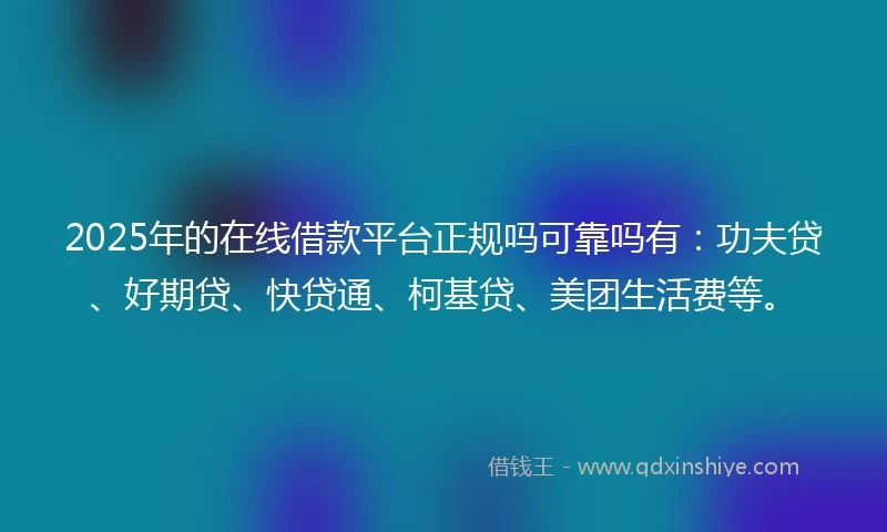 2025年的在线借款平台正规吗可靠吗有：功夫贷、好期贷、快贷通、柯基贷、美团生活费等。