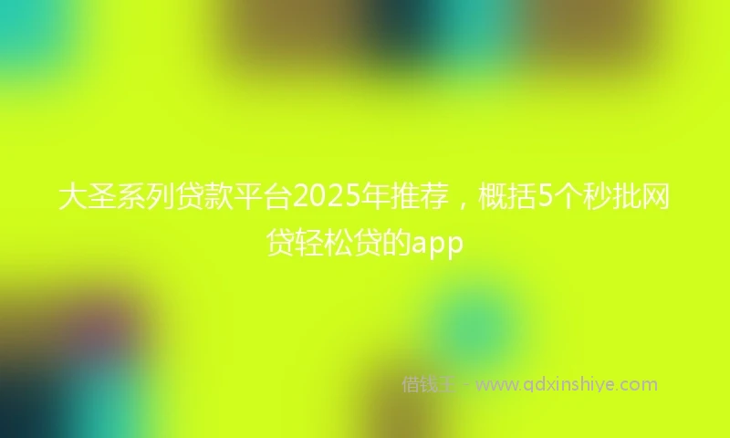 大圣系列贷款平台2025年推荐，概括5个秒批网贷轻松贷的app