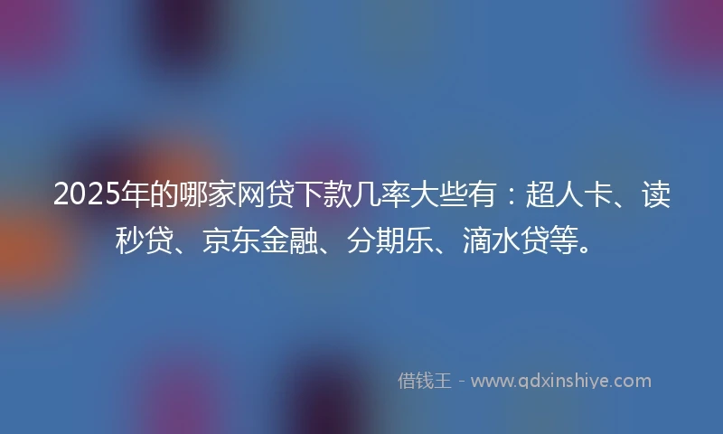 2025年的哪家网贷下款几率大些有：超人卡、读秒贷、京东金融、分期乐、滴水贷等。