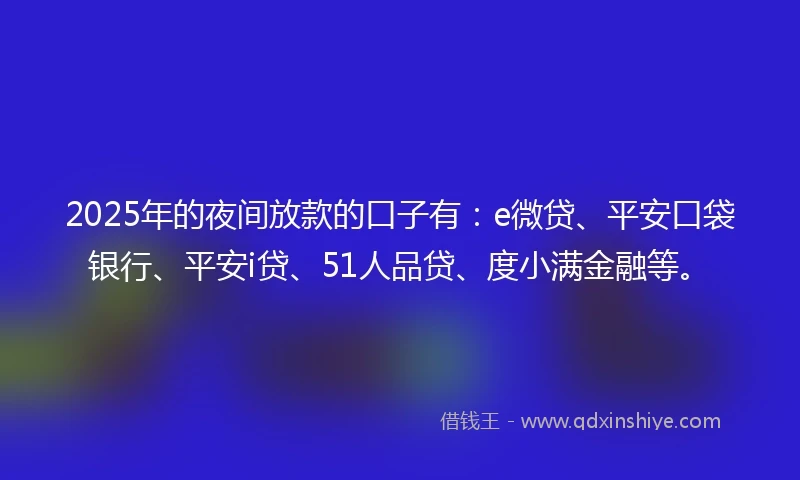 2025年的夜间放款的口子有：e微贷、平安口袋银行、平安i贷、51人品贷、度小满金融等。
