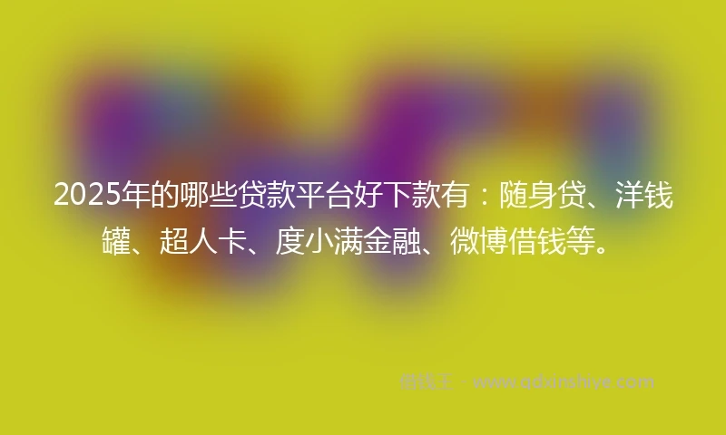 2025年的哪些贷款平台好下款有：随身贷、洋钱罐、超人卡、度小满金融、微博借钱等。