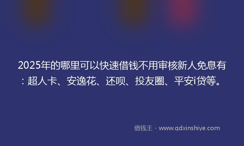 2025年的哪里可以快速借钱不用审核新人免息有：超人卡、安逸花、还呗、投友圈、平安i贷等。