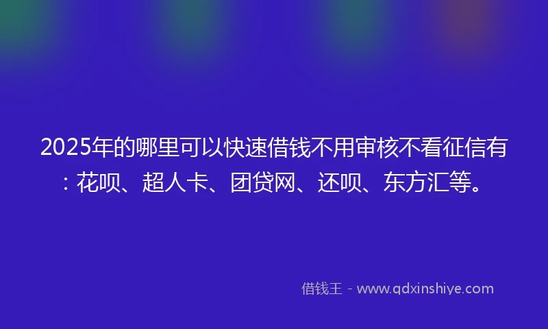 2025年的哪里可以快速借钱不用审核不看征信有：花呗、超人卡、团贷网、还呗、东方汇等。