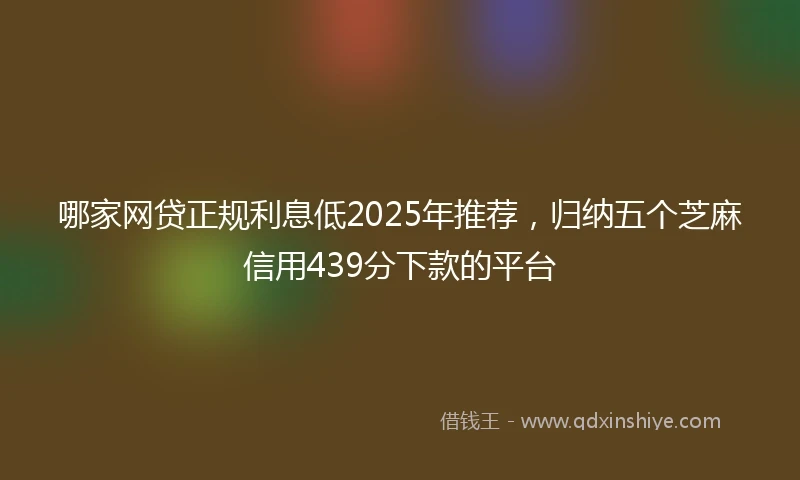 哪家网贷正规利息低2025年推荐，归纳五个芝麻信用439分下款的平台