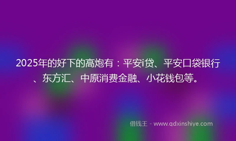 2025年的好下的高炮有:平安i贷、平安口袋银行、东方汇、中原消费金融、小花钱包等。
