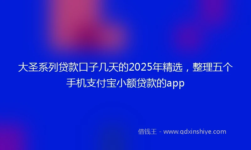 大圣系列贷款口子几天的2025年精选，整理五个手机支付宝小额贷款的app