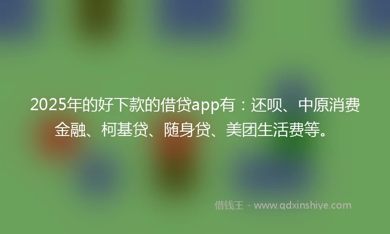 2025年的好下款的借贷app有：还呗、中原消费金融、柯基贷、随身贷、美团生活费等。