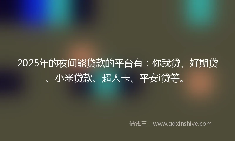 2025年的夜间能贷款的平台有：你我贷、好期贷、小米贷款、超人卡、平安i贷等。