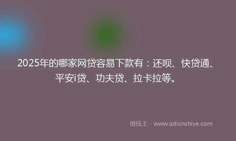 2025年的哪家网贷容易下款有：还呗、快贷通、平安i贷、功夫贷、拉卡拉等。