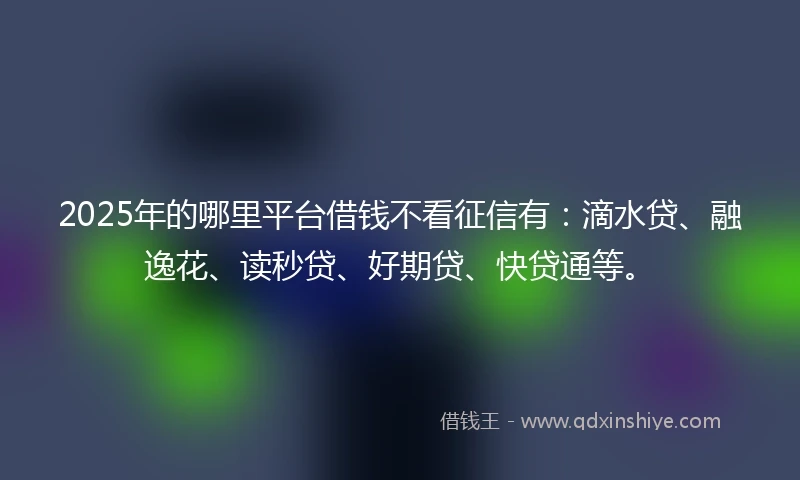 2025年的哪里平台借钱不看征信有：滴水贷、融逸花、读秒贷、好期贷、快贷通等。