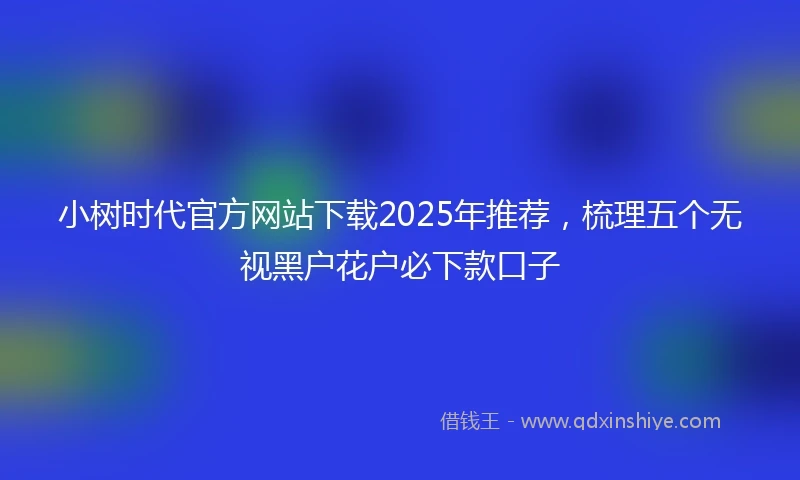 小树时代官方网站下载2025年推荐，梳理五个无视黑户花户必下款口子