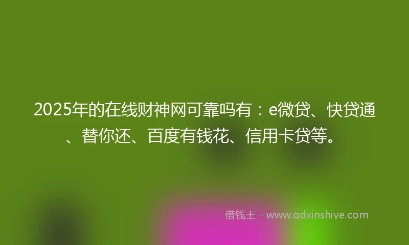 2025年的在线财神网可靠吗有：e微贷、快贷通、替你还、百度有钱花、信用卡贷等。