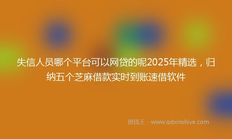 失信人员哪个平台可以网贷的呢2025年精选，归纳五个芝麻借款实时到账速借软件