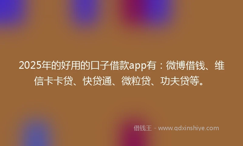 2025年的好用的口子借款app有：微博借钱、维信卡卡贷、快贷通、微粒贷、功夫贷等。