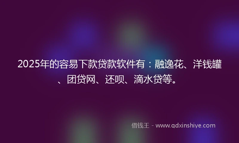 2025年的容易下款贷款软件有:融逸花、洋钱罐、团贷网、还呗、滴水贷等。