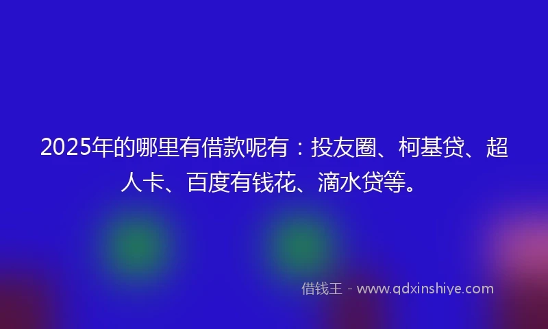 2025年的哪里有借款呢有：投友圈、柯基贷、超人卡、百度有钱花、滴水贷等。
