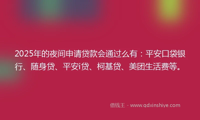 2025年的夜间申请贷款会通过么有：平安口袋银行、随身贷、平安i贷、柯基贷、美团生活费等。