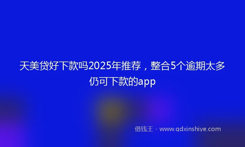 天美贷好下款吗2025年推荐，整合5个逾期太多仍可下款的app