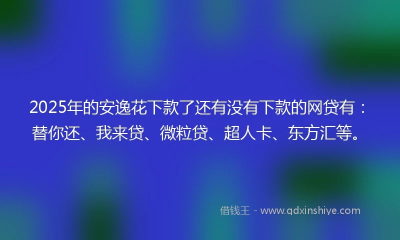 2025年的安逸花下款了还有没有下款的网贷有：替你还、我来贷、微粒贷、超人卡、东方汇等。