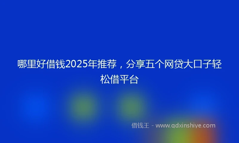 哪里好借钱2025年推荐，分享五个网贷大口子轻松借平台
